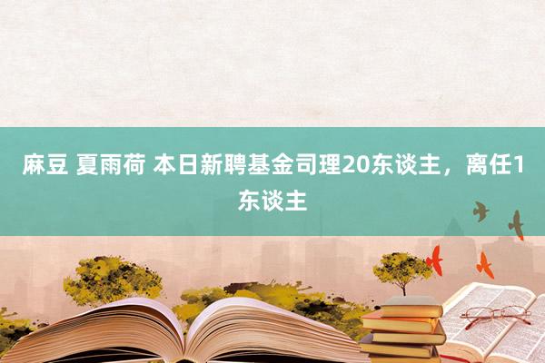 麻豆 夏雨荷 本日新聘基金司理20东谈主,离任1东谈主