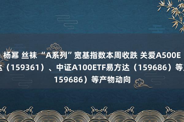 杨幂 丝袜 “A系列”宽基指数本周收跌 关爱A500ETF易方达(159361)、中证A100ETF易方达(159686)等产物动向
