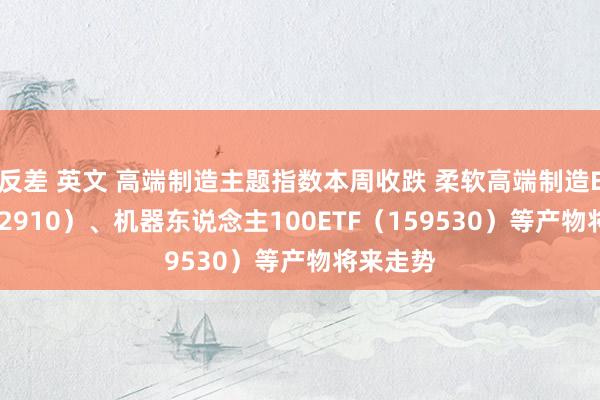 反差 英文 高端制造主题指数本周收跌 柔软高端制造ETF(562910)、机器东说念主100ETF(159530)等产物将来走势