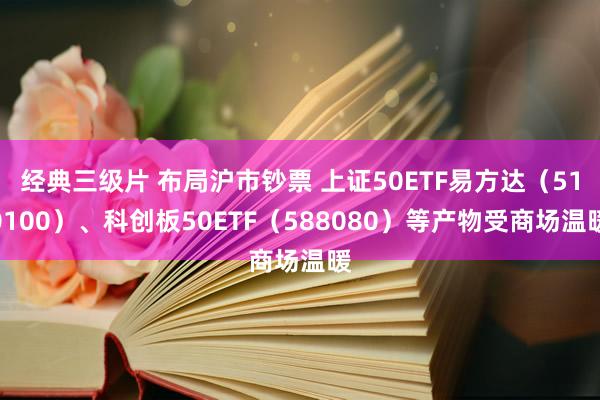 经典三级片 布局沪市钞票 上证50ETF易方达（510100）、科创板50ETF（588080）等产物受商场温暖