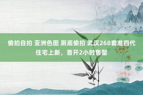 偷拍自拍 亚洲色图 厕底偷拍 武汉268套准四代住宅上新,首开2小时售罄