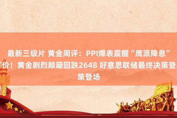 最新三级片 黄金周评:PPI爆表震醒“鹰派降息”订价!黄金剧烈颠簸回跌2648 好意思联储最终决策登场