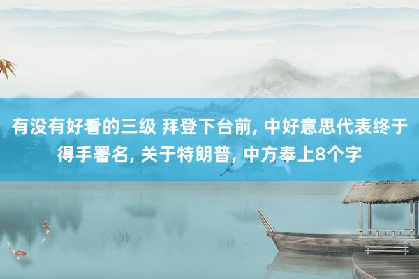 有没有好看的三级 拜登下台前, 中好意思代表终于得手署名, 关于特朗普, 中方奉上8个字