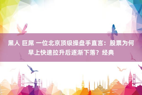 黑人 巨屌 一位北京顶级操盘手直言:股票为何早上快速拉升后逐渐下落?经典