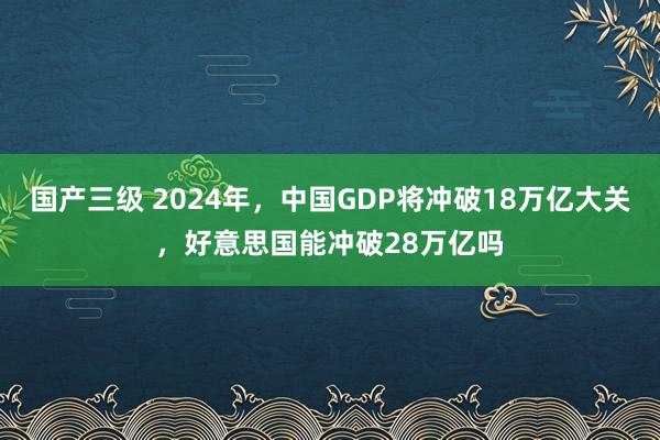 国产三级 2024年,中国GDP将冲破18万亿大关,好意思国能冲破28万亿吗