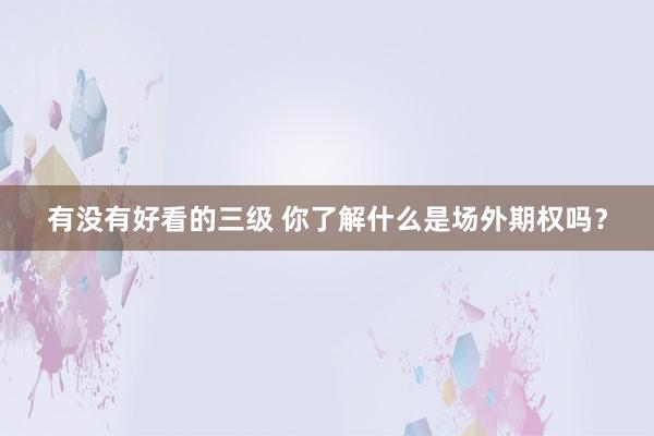 有没有好看的三级 你了解什么是场外期权吗?