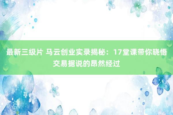最新三级片 马云创业实录揭秘:17堂课带你晓悟交易据说的昂然经过