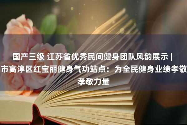 国产三级 江苏省优秀民间健身团队风韵展示 | 南京市高淳区红宝丽健身气功站点:为全民健身业绩孝敬力量