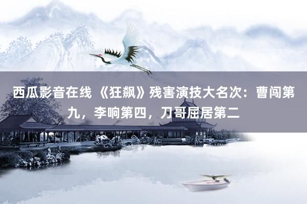 西瓜影音在线 《狂飙》残害演技大名次:曹闯第九,李响第四,刀哥屈居第二