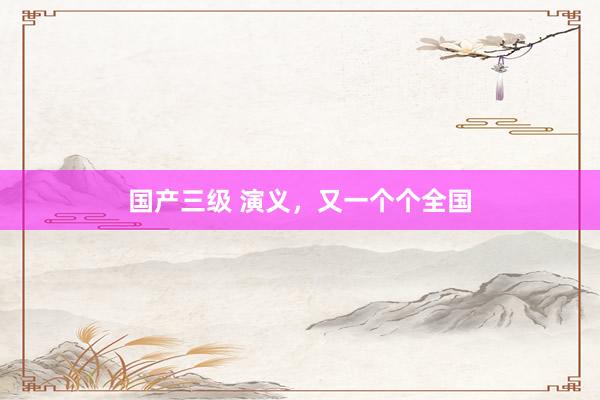 国产三级 演义,又一个个全国