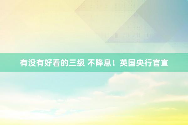 有没有好看的三级 不降息!英国央行官宣