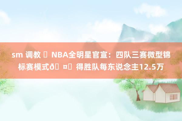 sm 调教 ⭐NBA全明星官宣:四队三赛微型锦标赛模式🤑得胜队每东说念主12.5万