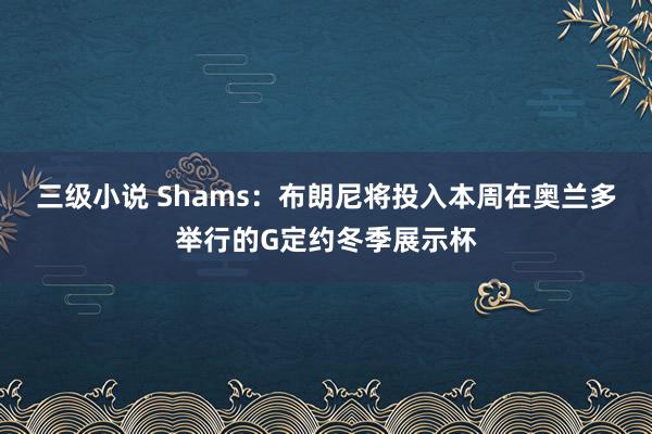 三级小说 Shams:布朗尼将投入本周在奥兰多举行的G定约冬季展示杯