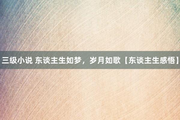 三级小说 东谈主生如梦，岁月如歌【东谈主生感悟】