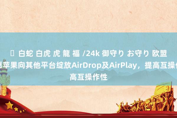 ✨白蛇 白虎 虎 龍 福 /24k 御守り お守り 欧盟但愿苹果向其他平台绽放AirDrop及AirPlay,提高互操作性