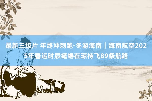 最新三级片 年终冲刺跑·冬游海南|海南航空2025年春运时辰缱绻在琼持飞89条航路