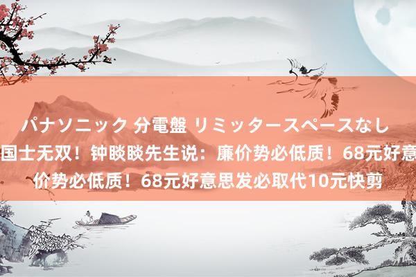 パナソニック 分電盤 リミッタースペースなし 露出・半埋込両用形 国士无双!钟睒睒先生说:廉价势必低质!68元好意思发必取代10元快剪