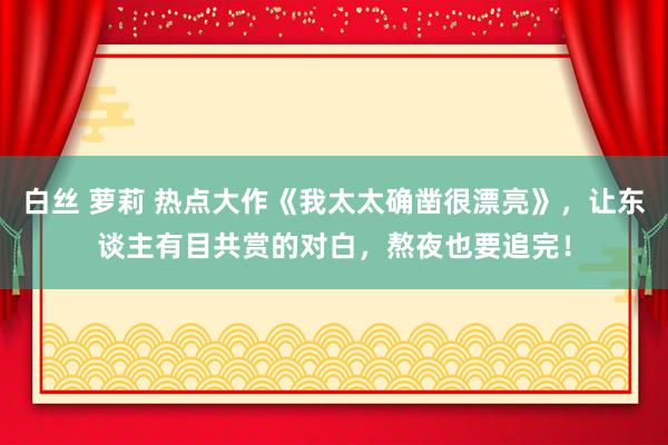 白丝 萝莉 热点大作《我太太确凿很漂亮》,让东谈主有目共赏的对白,熬夜也要追完!
