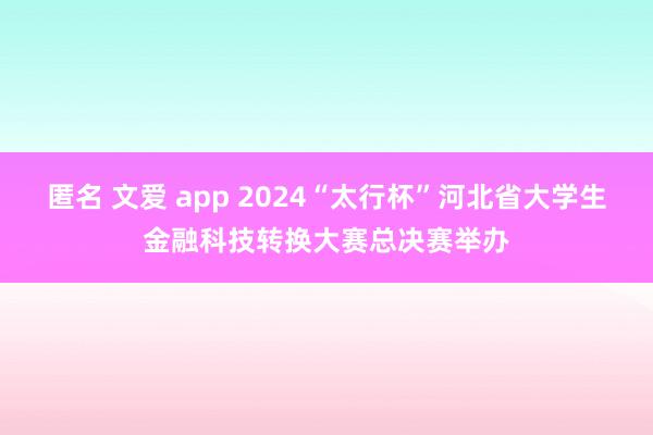 匿名 文爱 app 2024“太行杯”河北省大学生金融科技转换大赛总决赛举办