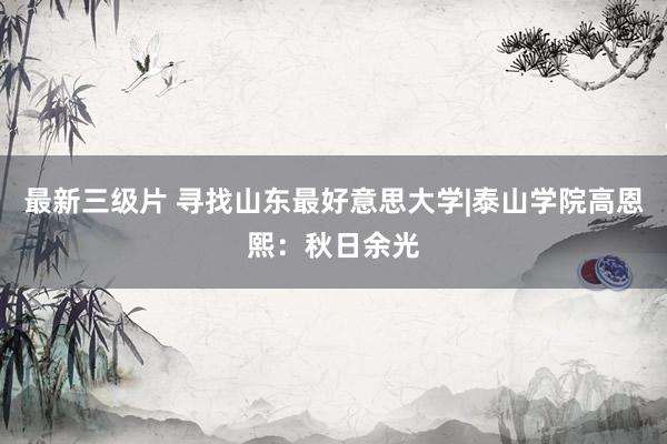 最新三级片 寻找山东最好意思大学|泰山学院高恩熙:秋日余光