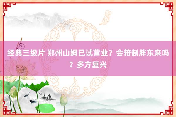 经典三级片 郑州山姆已试营业?会箝制胖东来吗?多方复兴