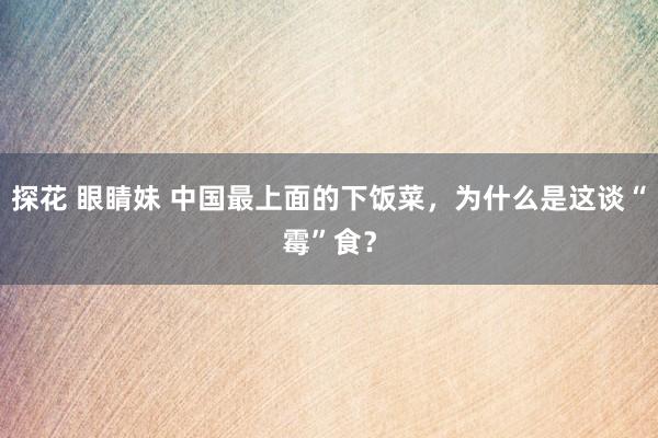 探花 眼睛妹 中国最上面的下饭菜,为什么是这谈“霉”食?
