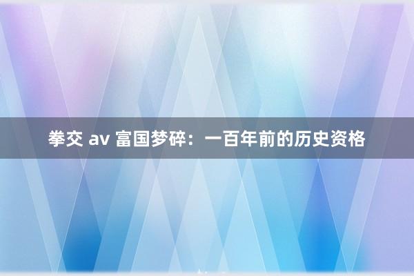 拳交 av 富国梦碎：一百年前的历史资格