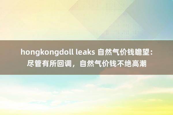 hongkongdoll leaks 自然气价钱瞻望:尽管有所回调,自然气价钱不绝高潮
