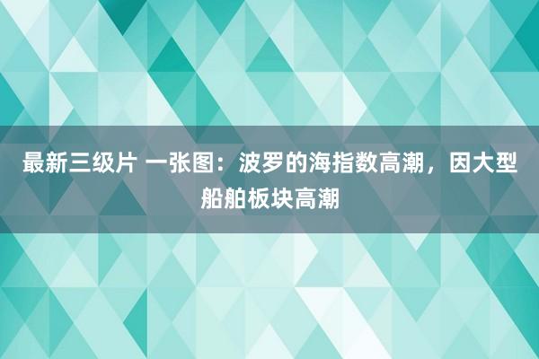 最新三级片 一张图:波罗的海指数高潮,因大型船舶板块高潮