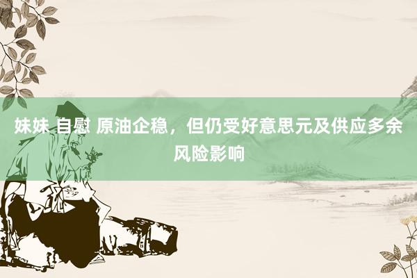 妹妹 自慰 原油企稳,但仍受好意思元及供应多余风险影响