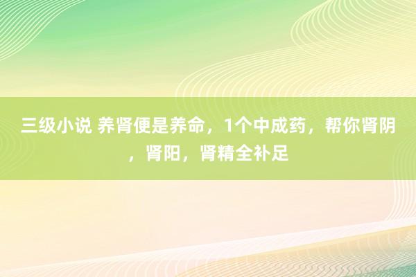 三级小说 养肾便是养命，1个中成药，帮你肾阴，肾阳，肾精全补足