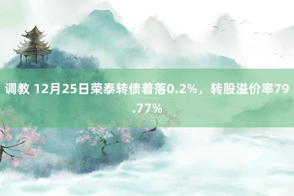 调教 12月25日荣泰转债着落0.2%，转股溢价率79.77%
