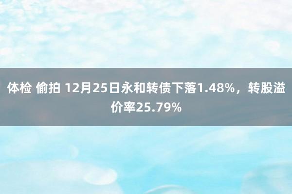 体检 偷拍 12月25日永和转债下落1.48%，转股溢价率25.79%