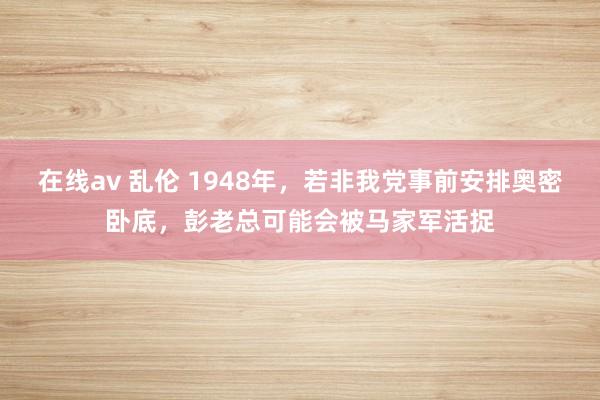 在线av 乱伦 1948年，若非我党事前安排奥密卧底，彭老总可能会被马家军活捉