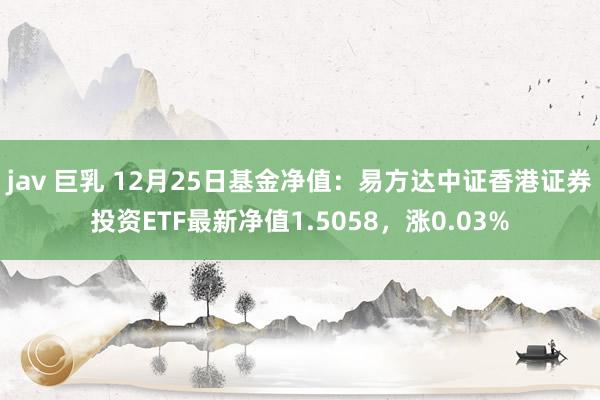 jav 巨乳 12月25日基金净值:易方达中证香港证券投资ETF最新净值1.5058,涨0.03%