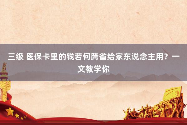 三级 医保卡里的钱若何跨省给家东说念主用？一文教学你