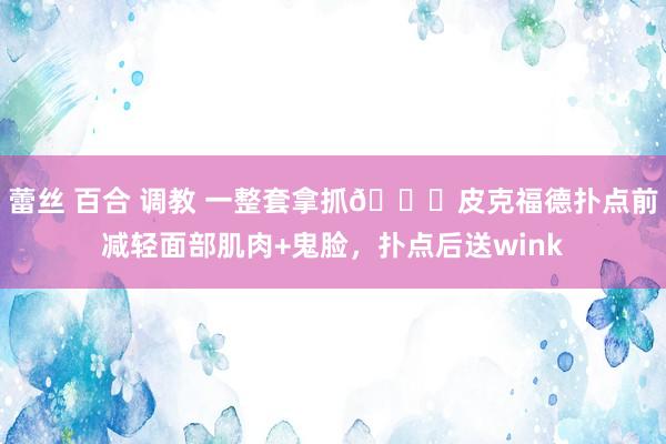 蕾丝 百合 调教 一整套拿抓😂皮克福德扑点前减轻面部肌肉+鬼脸，扑点后送wink