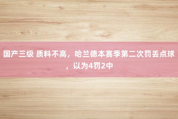 国产三级 质料不高，哈兰德本赛季第二次罚丢点球，以为4罚2中
