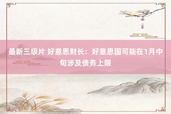 最新三级片 好意思财长：好意思国可能在1月中旬涉及债务上限