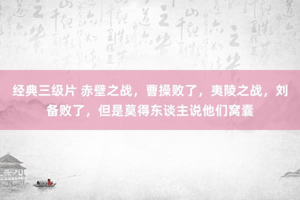 经典三级片 赤壁之战,曹操败了,夷陵之战,刘备败了,但是莫得东谈主说他们窝囊