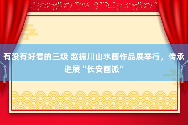 有没有好看的三级 赵振川山水画作品展举行,传承进展“长安画派”