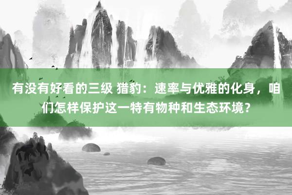 有没有好看的三级 猎豹：速率与优雅的化身，咱们怎样保护这一特有物种和生态环境？