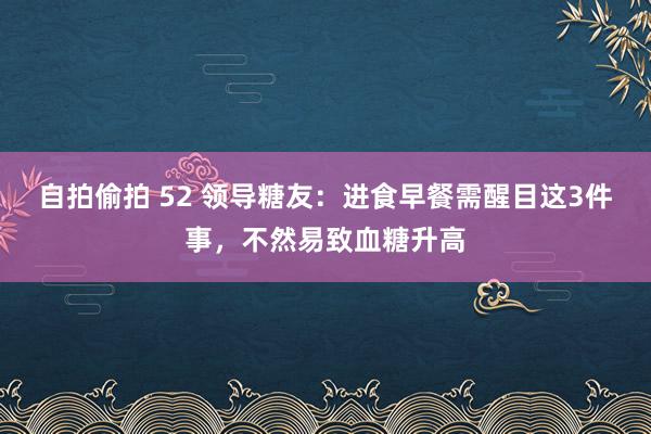 自拍偷拍 52 领导糖友:进食早餐需醒目这3件事,不然易致血糖升高