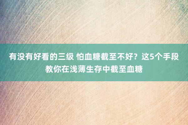 有没有好看的三级 怕血糖截至不好?这5个手段教你在浅薄生存中截至血糖