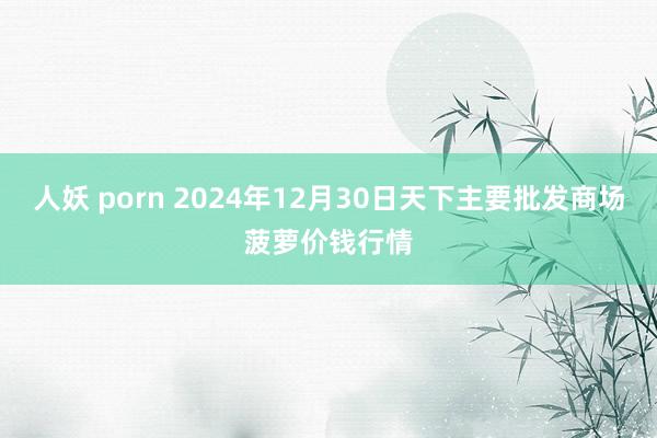 人妖 porn 2024年12月30日天下主要批发商场菠萝价钱行情