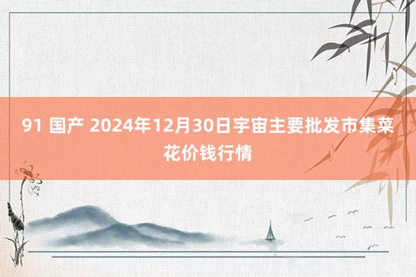 91 国产 2024年12月30日宇宙主要批发市集菜花价钱行情