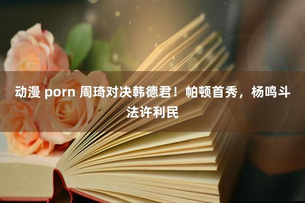 动漫 porn 周琦对决韩德君!帕顿首秀,杨鸣斗法许利民