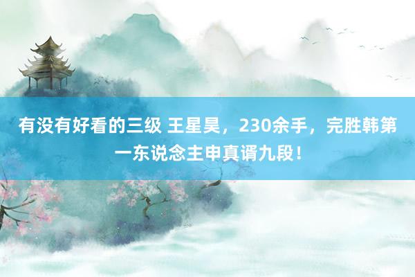 有没有好看的三级 王星昊，230余手，完胜韩第一东说念主申真谞九段！