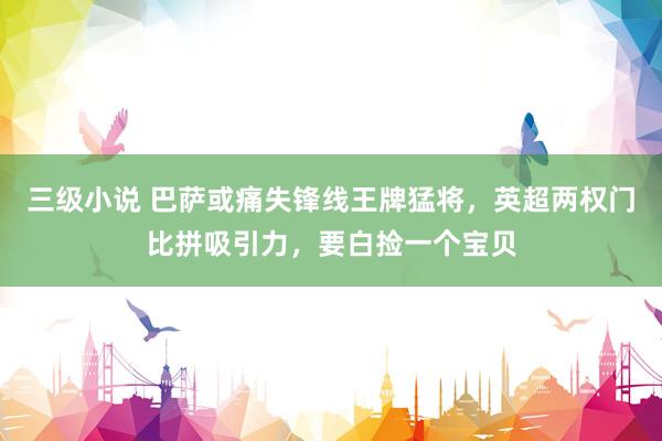 三级小说 巴萨或痛失锋线王牌猛将，英超两权门比拼吸引力，要白捡一个宝贝