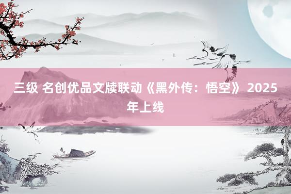 三级 名创优品文牍联动《黑外传:悟空》 2025年上线